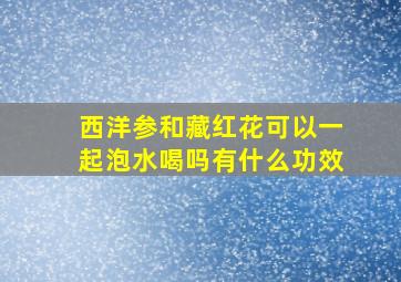 西洋参和藏红花可以一起泡水喝吗有什么功效