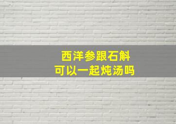 西洋参跟石斛可以一起炖汤吗