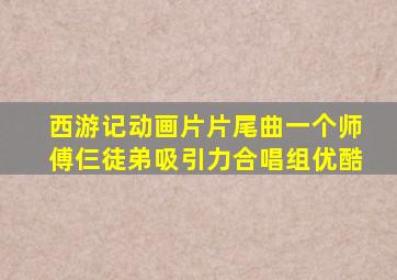 西游记动画片片尾曲一个师傅仨徒弟吸引力合唱组优酷