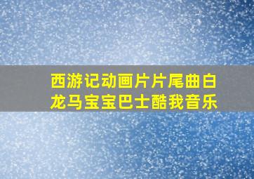 西游记动画片片尾曲白龙马宝宝巴士酷我音乐