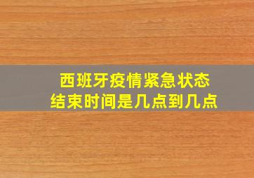 西班牙疫情紧急状态结束时间是几点到几点