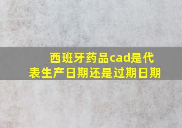 西班牙药品cad是代表生产日期还是过期日期