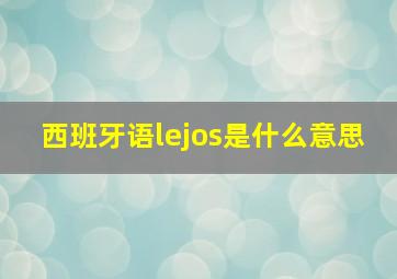 西班牙语lejos是什么意思