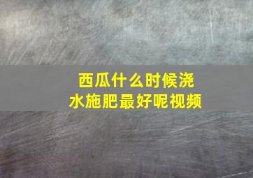 西瓜什么时候浇水施肥最好呢视频