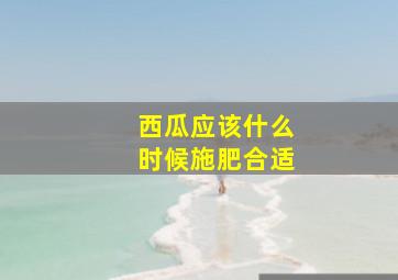 西瓜应该什么时候施肥合适