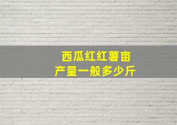 西瓜红红薯亩产量一般多少斤