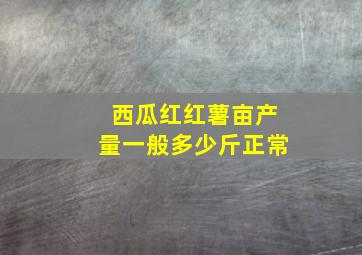 西瓜红红薯亩产量一般多少斤正常