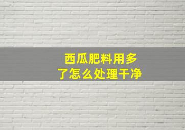 西瓜肥料用多了怎么处理干净