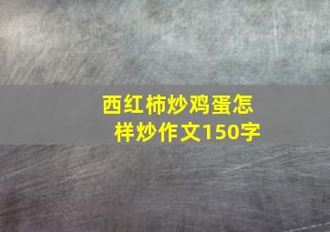 西红柿炒鸡蛋怎样炒作文150字