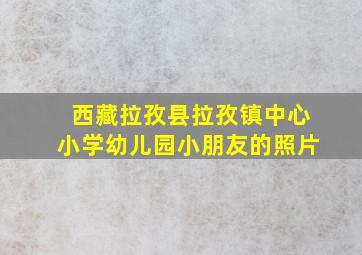 西藏拉孜县拉孜镇中心小学幼儿园小朋友的照片