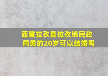 西藏拉孜县拉孜镇民政局男的20岁可以结婚吗