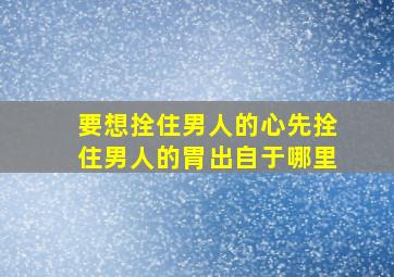 要想拴住男人的心先拴住男人的胃出自于哪里