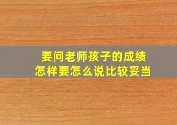 要问老师孩子的成绩怎样要怎么说比较妥当