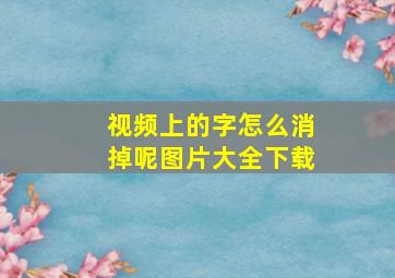 视频上的字怎么消掉呢图片大全下载