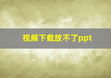 视频下载放不了ppt