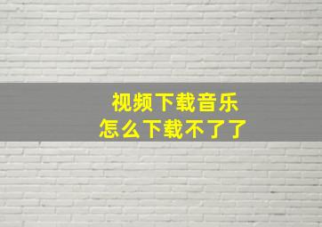 视频下载音乐怎么下载不了了