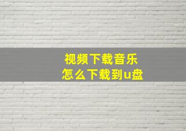 视频下载音乐怎么下载到u盘