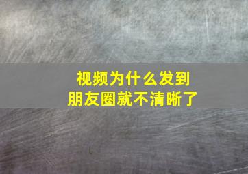 视频为什么发到朋友圈就不清晰了