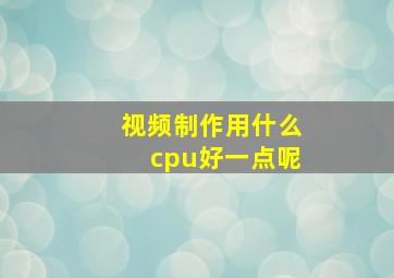 视频制作用什么cpu好一点呢