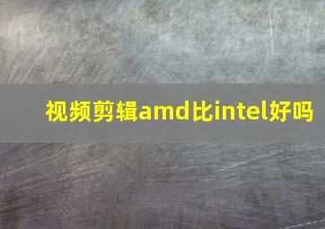 视频剪辑amd比intel好吗