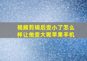 视频剪辑后变小了怎么样让他变大呢苹果手机