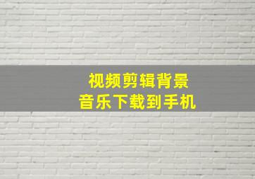 视频剪辑背景音乐下载到手机