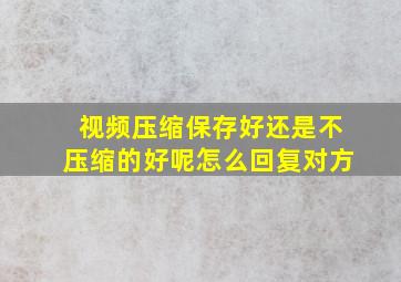 视频压缩保存好还是不压缩的好呢怎么回复对方