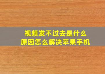 视频发不过去是什么原因怎么解决苹果手机