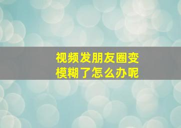 视频发朋友圈变模糊了怎么办呢