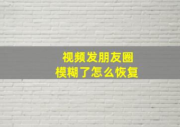 视频发朋友圈模糊了怎么恢复