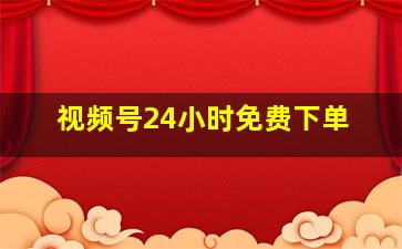 视频号24小时免费下单