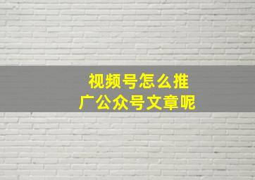 视频号怎么推广公众号文章呢