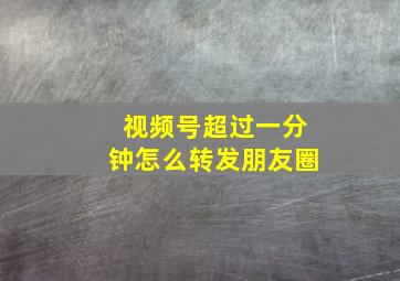 视频号超过一分钟怎么转发朋友圈