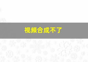 视频合成不了