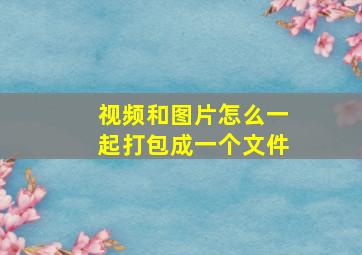 视频和图片怎么一起打包成一个文件