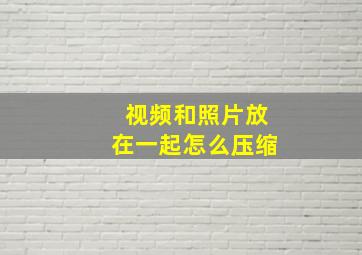 视频和照片放在一起怎么压缩