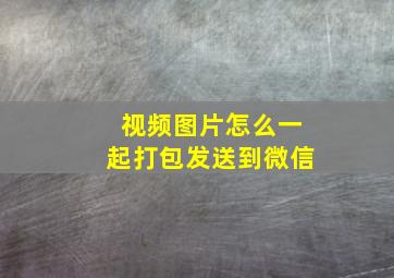 视频图片怎么一起打包发送到微信