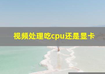 视频处理吃cpu还是显卡