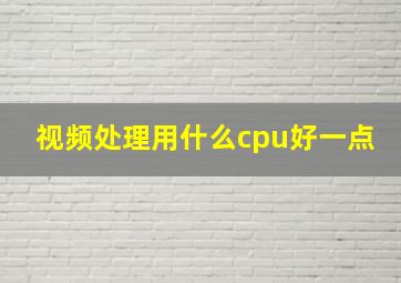 视频处理用什么cpu好一点