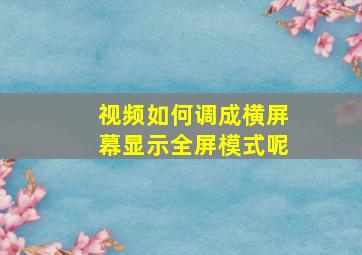 视频如何调成横屏幕显示全屏模式呢