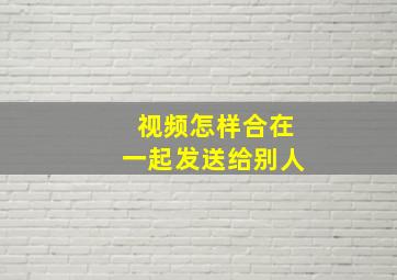 视频怎样合在一起发送给别人