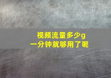 视频流量多少g一分钟就够用了呢