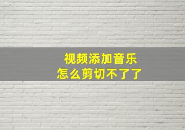 视频添加音乐怎么剪切不了了