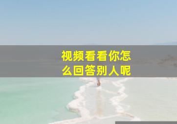 视频看看你怎么回答别人呢