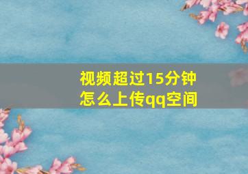 视频超过15分钟怎么上传qq空间