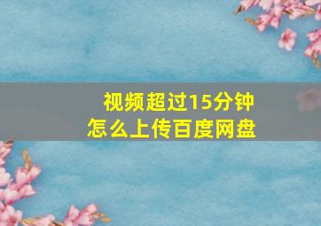 视频超过15分钟怎么上传百度网盘