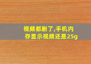 视频都删了,手机内存显示视频还是25g