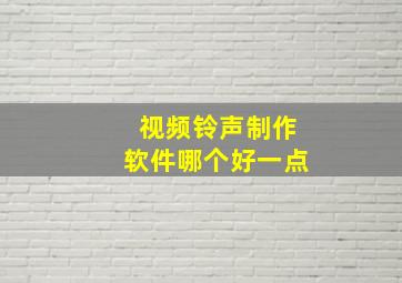 视频铃声制作软件哪个好一点