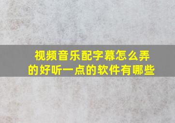 视频音乐配字幕怎么弄的好听一点的软件有哪些