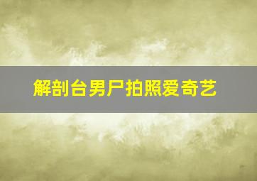 解剖台男尸拍照爱奇艺